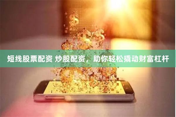 短线股票配资 炒股配资，助你轻松撬动财富杠杆