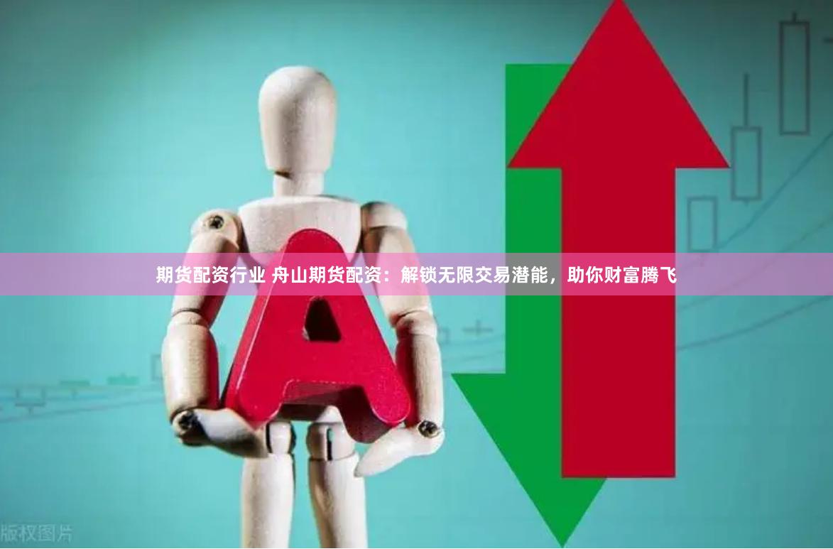 期货配资行业 舟山期货配资：解锁无限交易潜能，助你财富腾飞