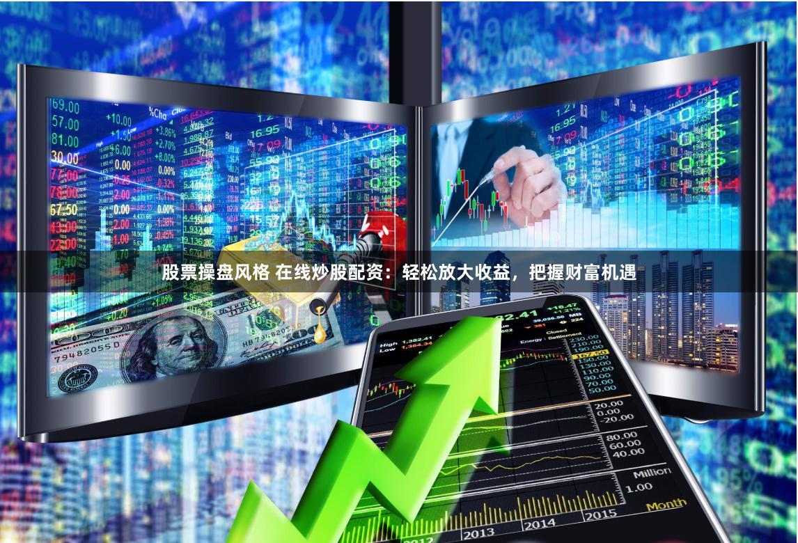 股票操盘风格 在线炒股配资：轻松放大收益，把握财富机遇