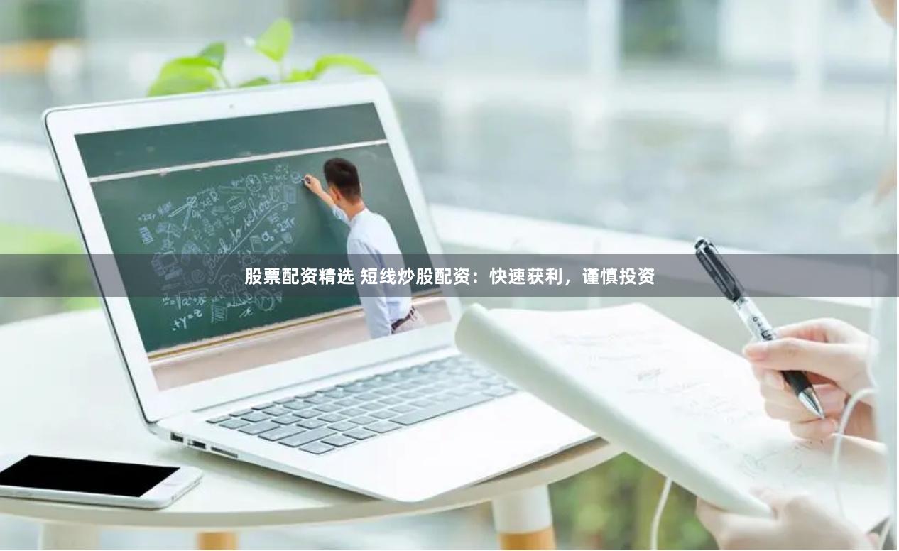股票配资精选 短线炒股配资：快速获利，谨慎投资