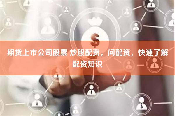 期货上市公司股票 炒股配资，问配资，快速了解配资知识