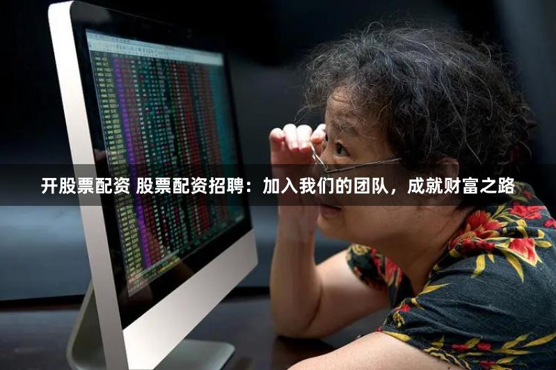 开股票配资 股票配资招聘：加入我们的团队，成就财富之路