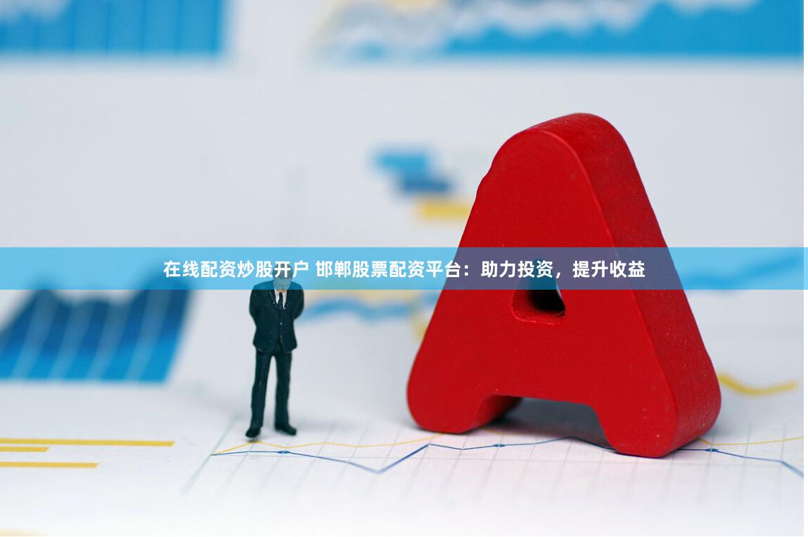 在线配资炒股开户 邯郸股票配资平台：助力投资，提升收益