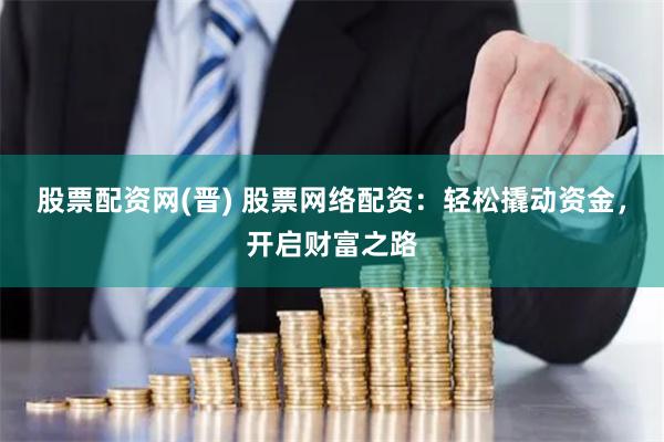 股票配资网(晋) 股票网络配资：轻松撬动资金，开启财富之路