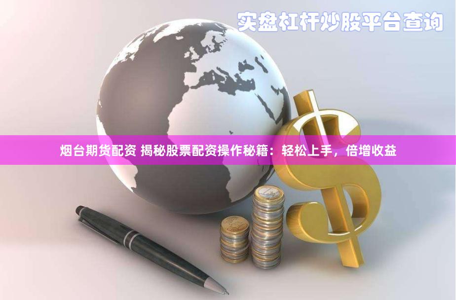 烟台期货配资 揭秘股票配资操作秘籍：轻松上手，倍增收益