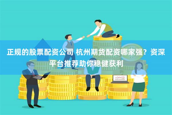 正规的股票配资公司 杭州期货配资哪家强？资深平台推荐助你稳健获利