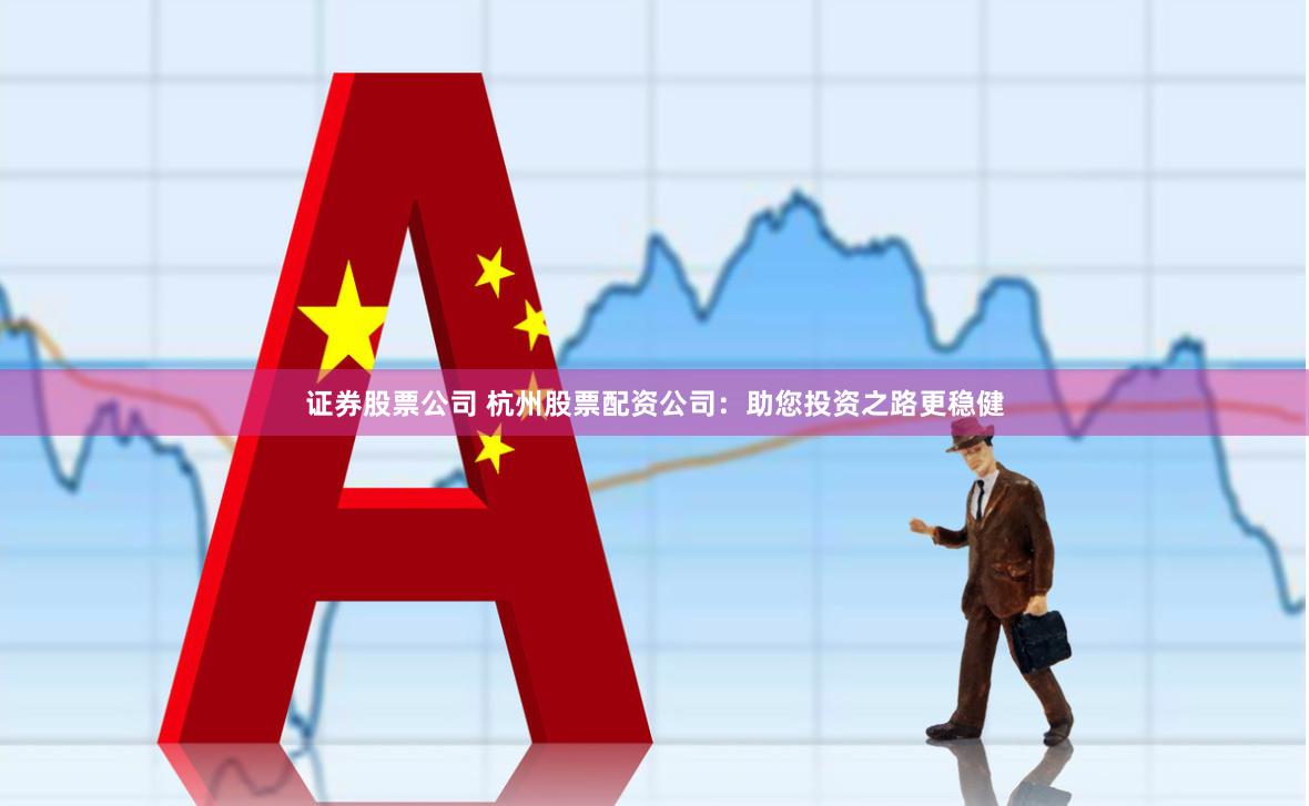 证券股票公司 杭州股票配资公司：助您投资之路更稳健