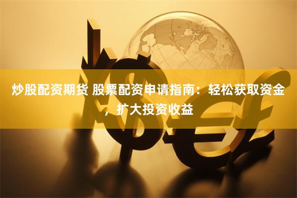 炒股配资期货 股票配资申请指南：轻松获取资金，扩大投资收益