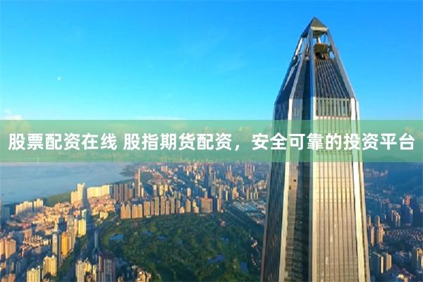 股票配资在线 股指期货配资，安全可靠的投资平台