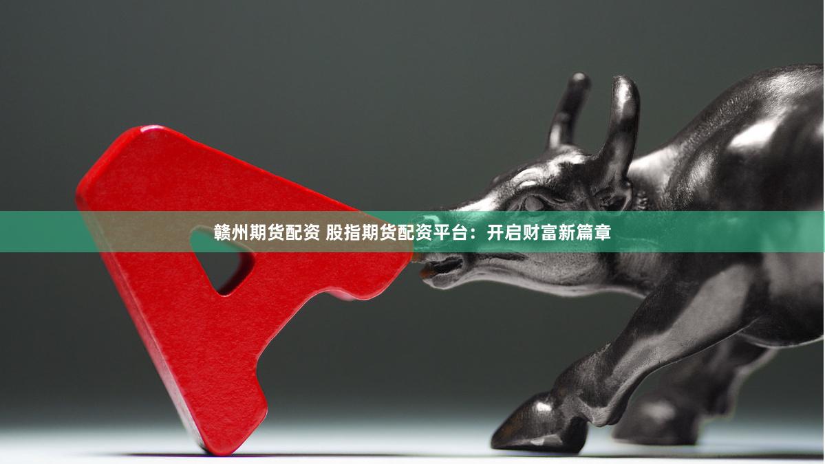 赣州期货配资 股指期货配资平台：开启财富新篇章
