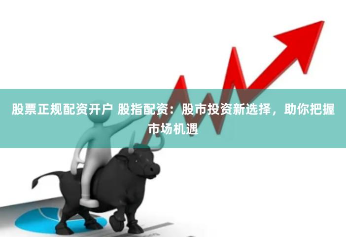 股票正规配资开户 股指配资：股市投资新选择，助你把握市场机遇