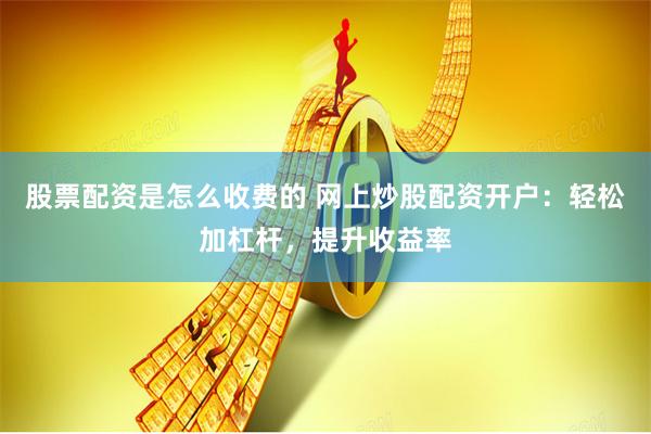 股票配资是怎么收费的 网上炒股配资开户：轻松加杠杆，提升收益率