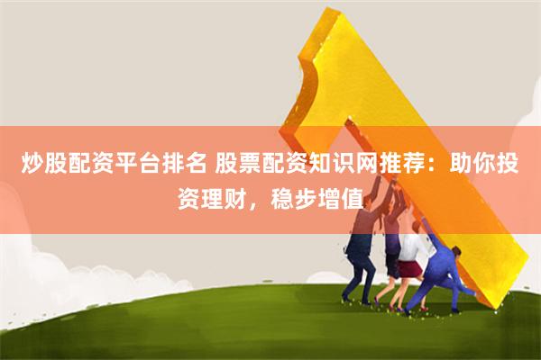 炒股配资平台排名 股票配资知识网推荐：助你投资理财，稳步增值