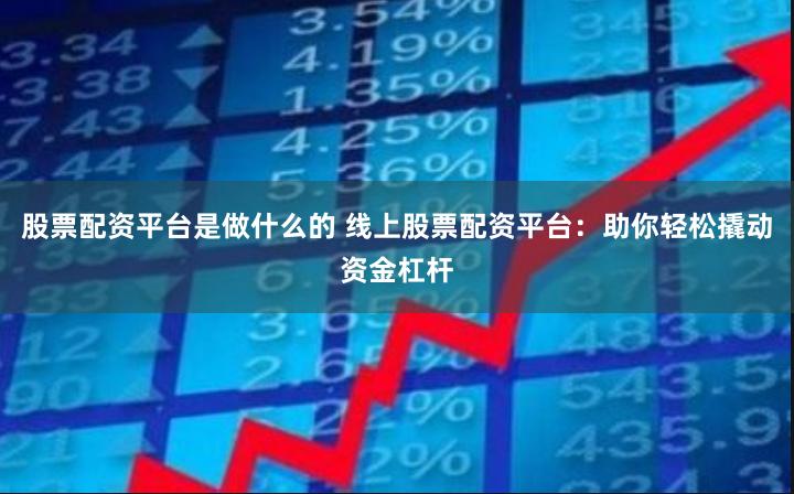 股票配资平台是做什么的 线上股票配资平台：助你轻松撬动资金杠杆