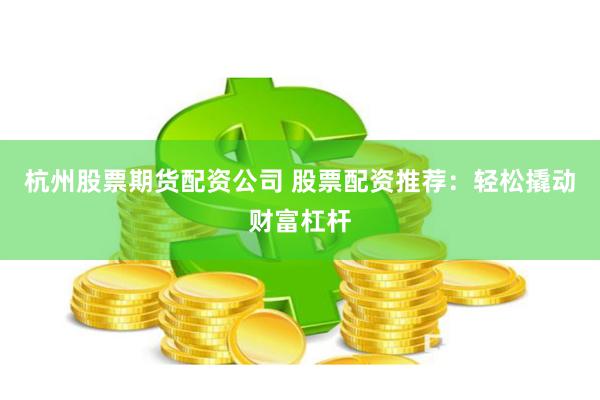 杭州股票期货配资公司 股票配资推荐：轻松撬动财富杠杆