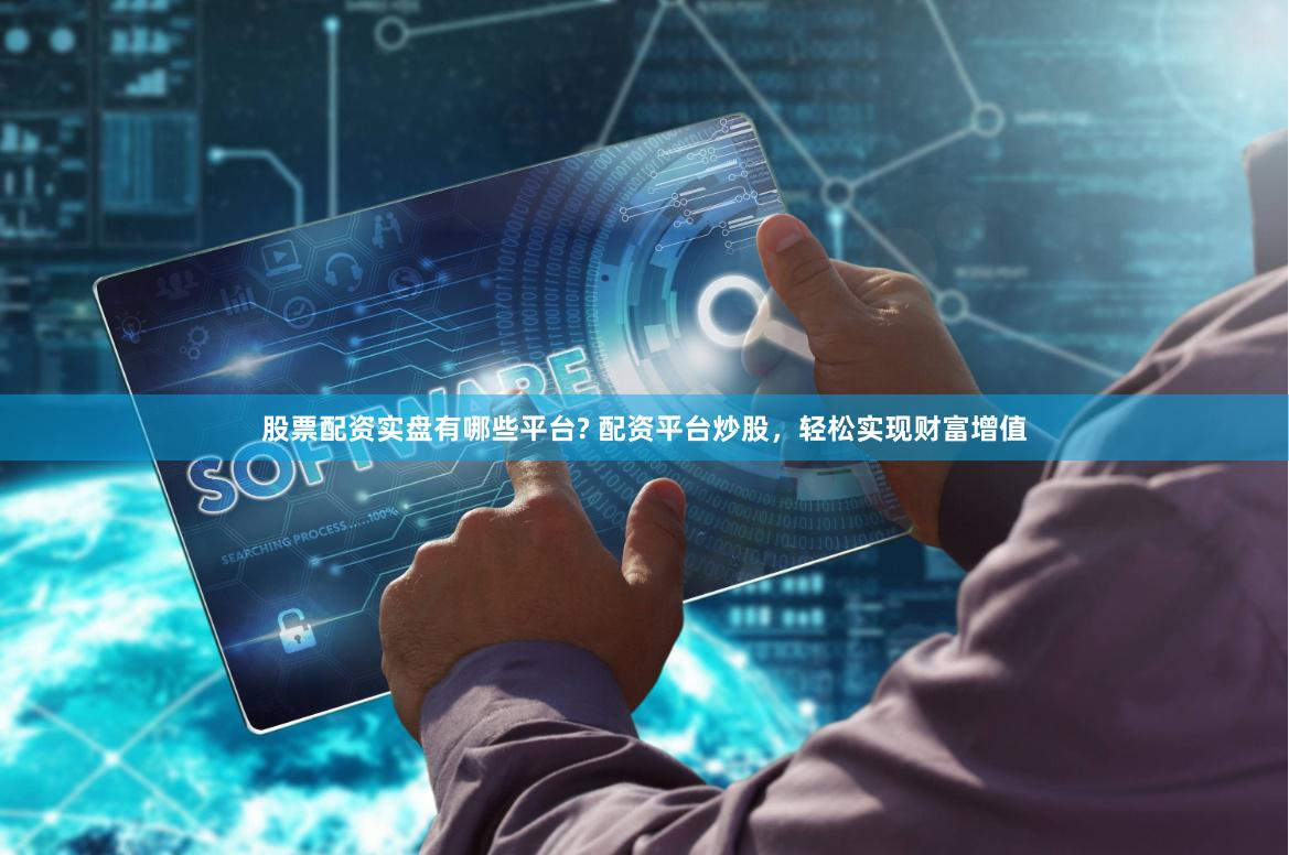 股票配资实盘有哪些平台? 配资平台炒股，轻松实现财富增值