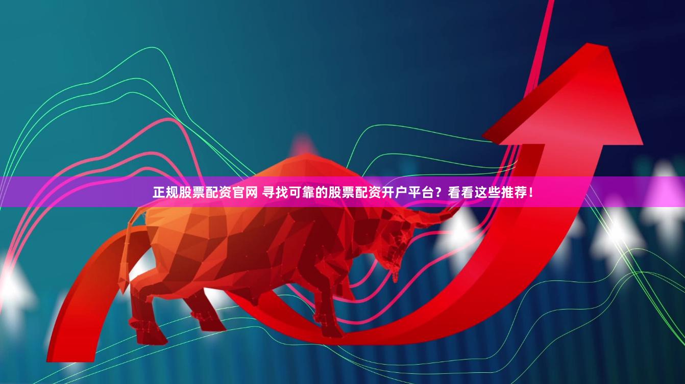 正规股票配资官网 寻找可靠的股票配资开户平台？看看这些推荐！