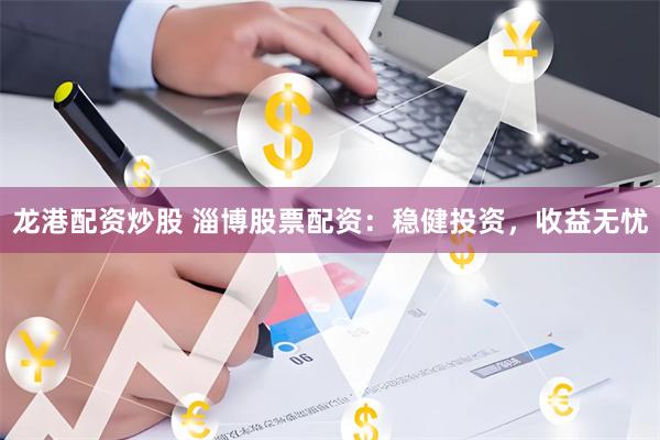 龙港配资炒股 淄博股票配资：稳健投资，收益无忧