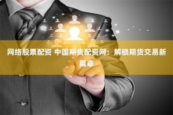 网络股票配资 中国期货配资网：解锁期货交易新篇章