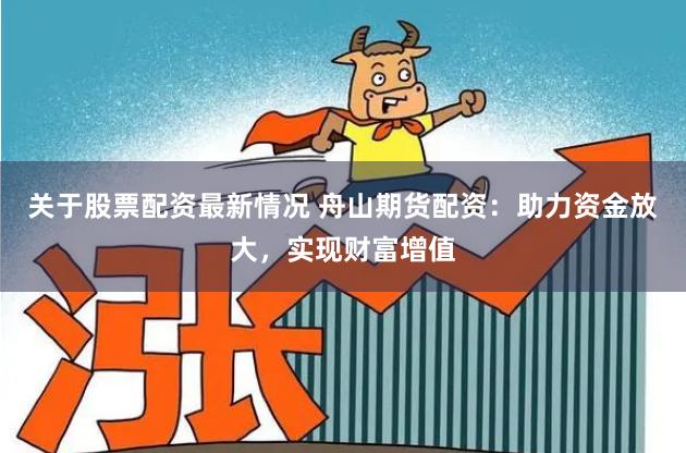 关于股票配资最新情况 舟山期货配资：助力资金放大，实现财富增值