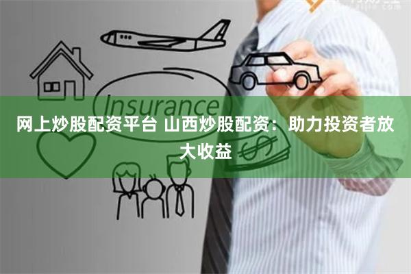网上炒股配资平台 山西炒股配资：助力投资者放大收益