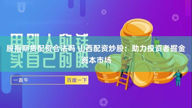 股指期货配资合法吗 山西配资炒股：助力投资者掘金资本市场