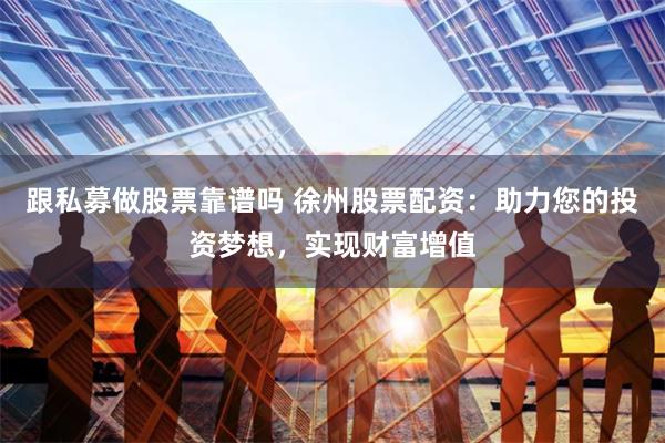 跟私募做股票靠谱吗 徐州股票配资：助力您的投资梦想，实现财富增值
