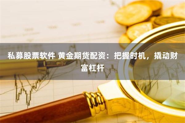 私募股票软件 黄金期货配资：把握时机，撬动财富杠杆
