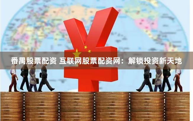 番禺股票配资 互联网股票配资网：解锁投资新天地