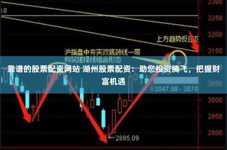 靠谱的股票配资网站 湖州股票配资：助您投资腾飞，把握财富机遇
