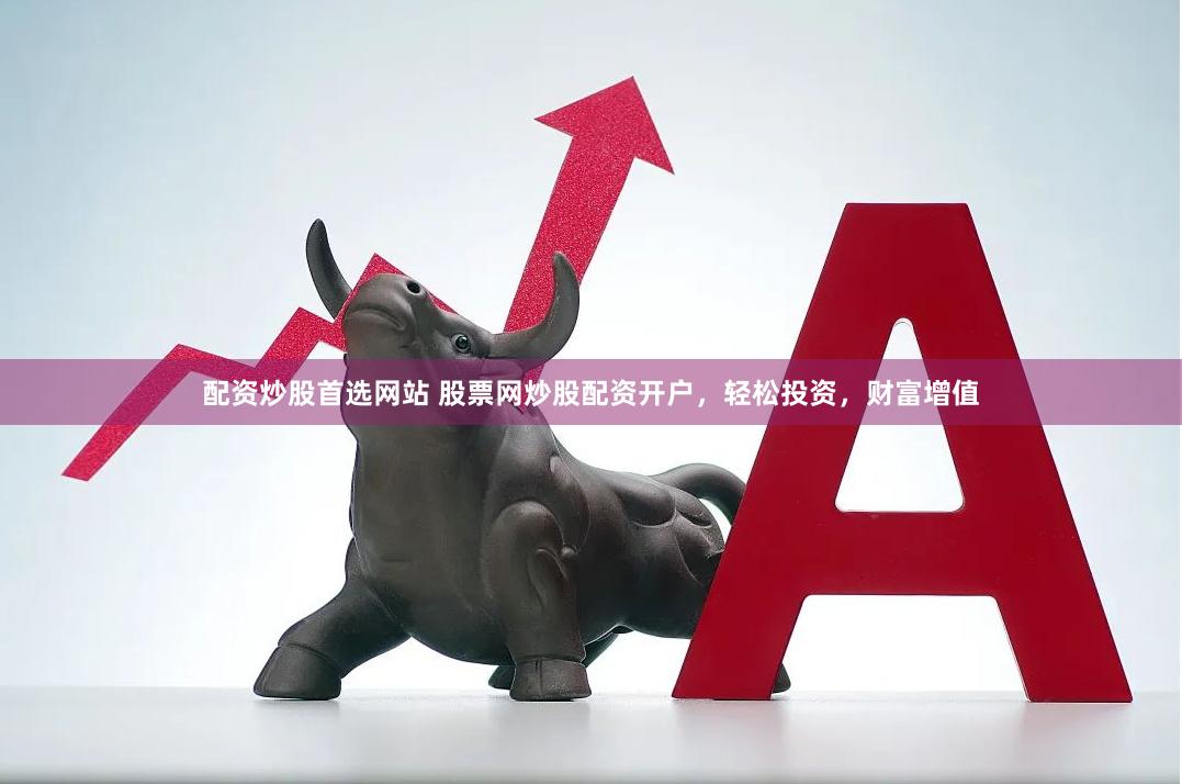 配资炒股首选网站 股票网炒股配资开户，轻松投资，财富增值