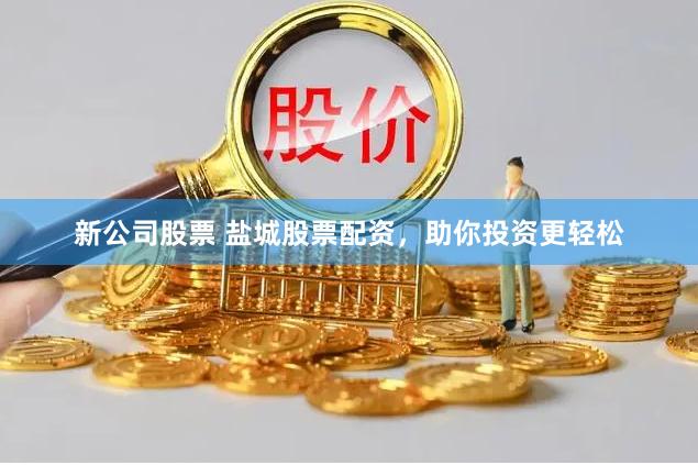 新公司股票 盐城股票配资，助你投资更轻松