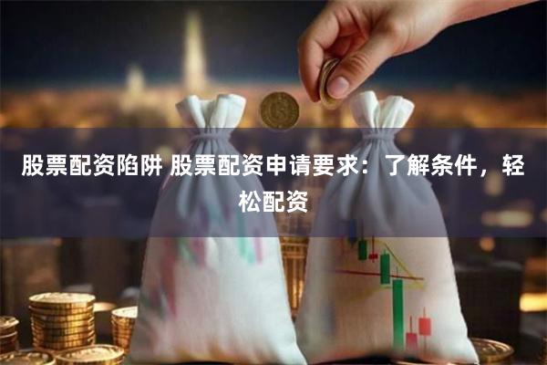 股票配资陷阱 股票配资申请要求：了解条件，轻松配资