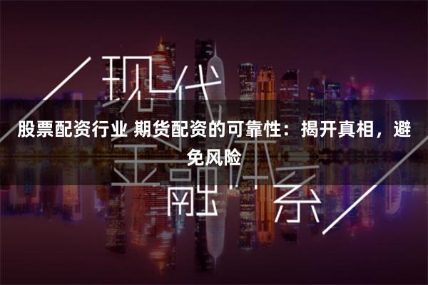 股票配资行业 期货配资的可靠性：揭开真相，避免风险