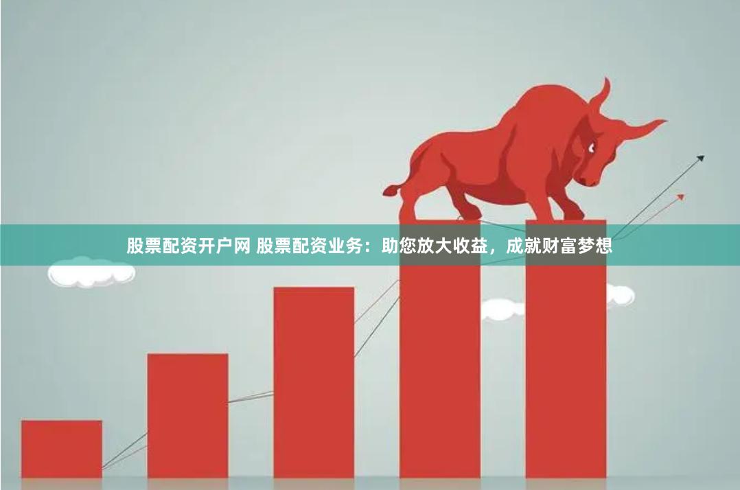 股票配资开户网 股票配资业务：助您放大收益，成就财富梦想