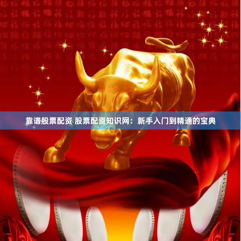 靠谱股票配资 股票配资知识网：新手入门到精通的宝典