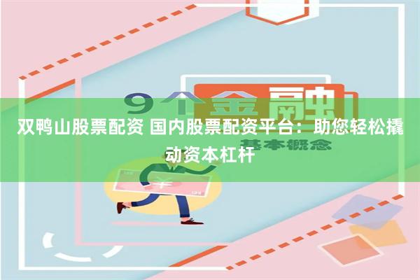 双鸭山股票配资 国内股票配资平台：助您轻松撬动资本杠杆