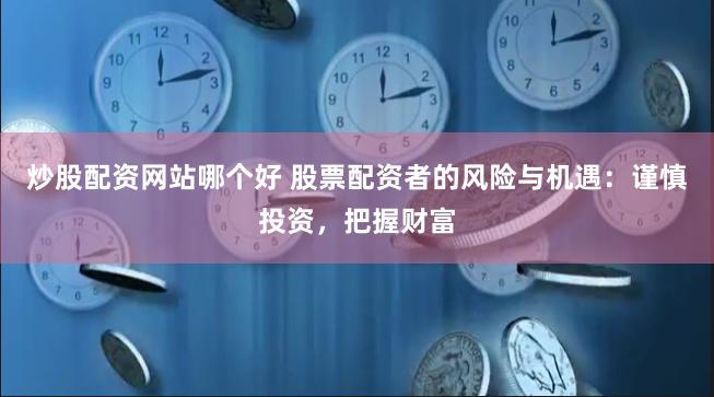 炒股配资网站哪个好 股票配资者的风险与机遇：谨慎投资，把握财富