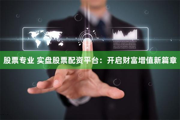 股票专业 实盘股票配资平台：开启财富增值新篇章