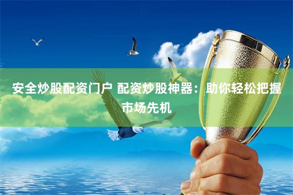 安全炒股配资门户 配资炒股神器：助你轻松把握市场先机