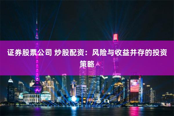 证券股票公司 炒股配资：风险与收益并存的投资策略