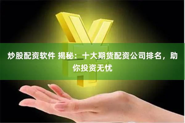 炒股配资软件 揭秘：十大期货配资公司排名，助你投资无忧