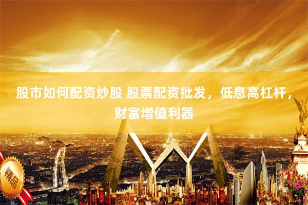 股市如何配资炒股 股票配资批发，低息高杠杆，财富增值利器