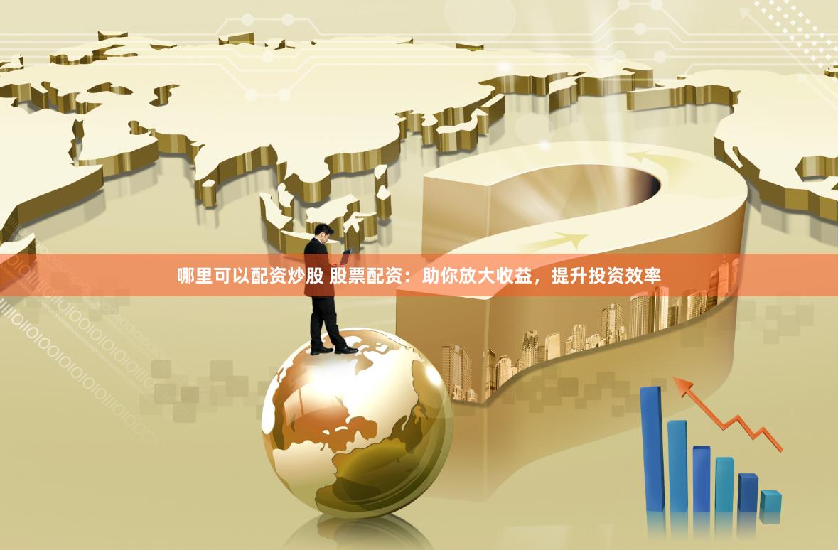 哪里可以配资炒股 股票配资：助你放大收益，提升投资效率