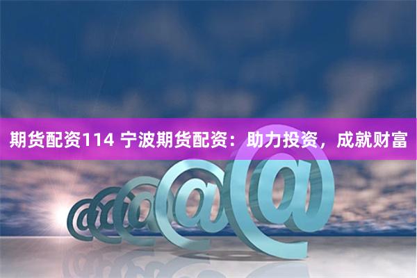期货配资114 宁波期货配资：助力投资，成就财富