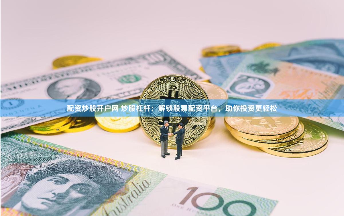 配资炒股开户网 炒股杠杆：解锁股票配资平台，助你投资更轻松