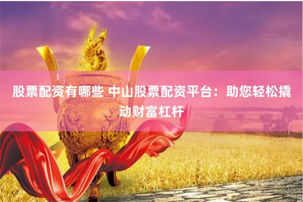 股票配资有哪些 中山股票配资平台：助您轻松撬动财富杠杆