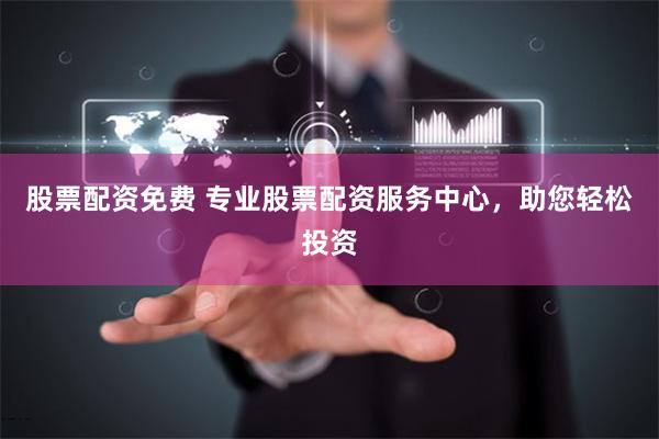 股票配资免费 专业股票配资服务中心，助您轻松投资