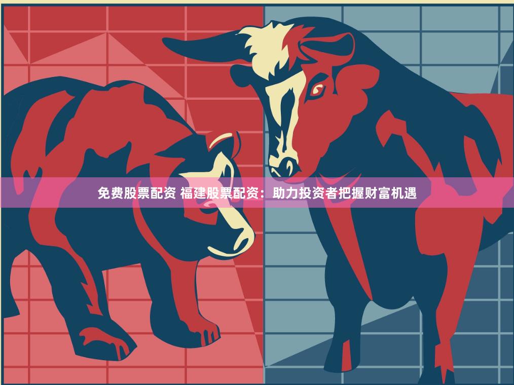 免费股票配资 福建股票配资：助力投资者把握财富机遇