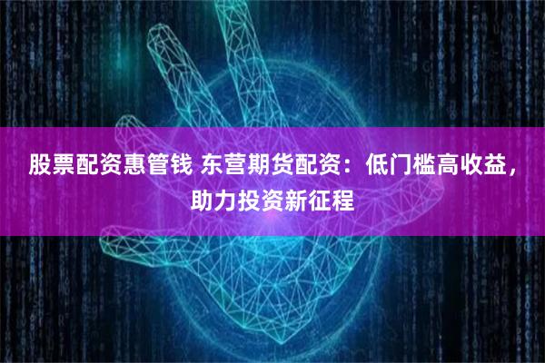 股票配资惠管钱 东营期货配资：低门槛高收益，助力投资新征程